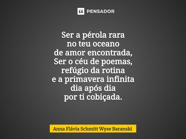 ⁠Ser a pérola rara no teu oceano de amor encontrada, Ser o céu de poemas, refúgio da rotina e a primavera infinita dia após dia por ti cobiçada.... Frase de Anna Flávia Schmitt Wyse Baranski.