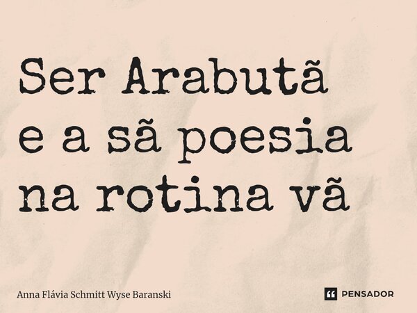 ⁠Ser Arabutã e a sã poesia na rotina vã... Frase de Anna Flávia Schmitt Wyse Baranski.