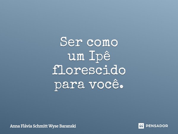 ⁠Ser como um Ipê florescido para você.... Frase de Anna Flávia Schmitt Wyse Baranski.
