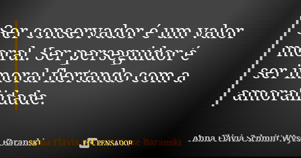 Ser conservador é um valor moral. Ser perseguidor é ser imoral flertando com a amoralidade.... Frase de Anna Flávia Schmitt Wyse Baranski.