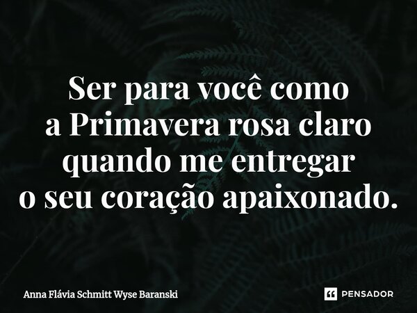 ⁠Ser para você como a Primavera rosa claro quando me entregar o seu coração apaixonado.... Frase de Anna Flávia Schmitt Wyse Baranski.