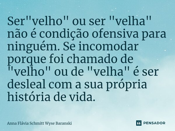 ⁠Ser "velho" ou ser "velha" não é condição ofensiva para ninguém. Se incomodar porque foi chamado de "velho" ou de "velha&quo... Frase de Anna Flávia Schmitt Wyse Baranski.