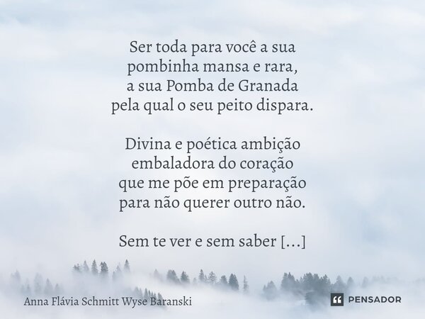 Ser toda para você a sua pombinha mansa e rara, a sua Pomba de Granada pela qual o seu peito dispara. Divina e poética ambição embaladora do coração que me põe... Frase de Anna Flávia Schmitt Wyse Baranski.
