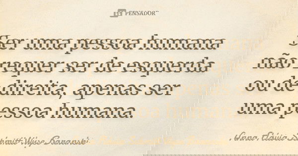 Ser uma pessoa humana não requer ser de esquerda ou de direita, apenas ser uma pessoa humana.... Frase de Anna Flávia Schmitt Wyse Baranski.