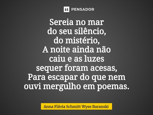 ⁠Sereia no mar do seu silêncio, do mistério, A noite ainda não caiu e as luzes sequer foram acesas, Para escapar do que nem ouvi mergulho em poemas.... Frase de Anna Flávia Schmitt Wyse Baranski.