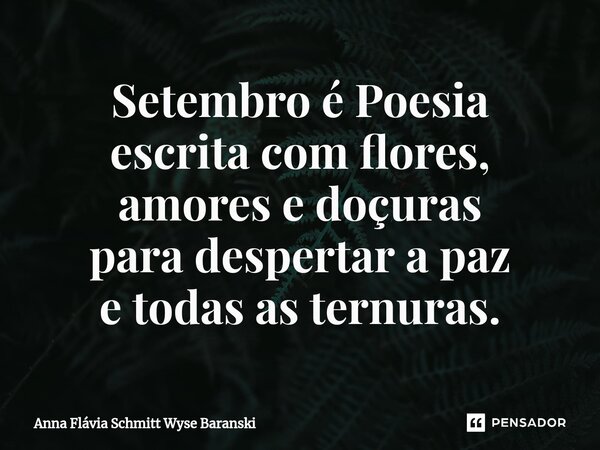 ⁠Setembro é Poesia escrita com flores, amores e doçuras para despertar a paz e todas as ternuras.... Frase de Anna Flávia Schmitt Wyse Baranski.