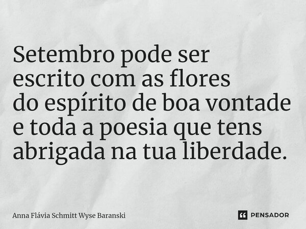 ⁠Setembro pode ser escrito com as flores do espírito de boa vontade e toda a poesia que tens abrigada na tua liberdade.... Frase de Anna Flávia Schmitt Wyse Baranski.