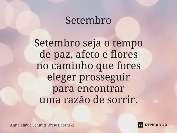 ⁠Setembro Setembro seja o tempo de paz, afeto e flores no caminho que fores eleger prosseguir para encontrar uma razão de sorrir.... Frase de Anna Flávia Schmitt Wyse Baranski.