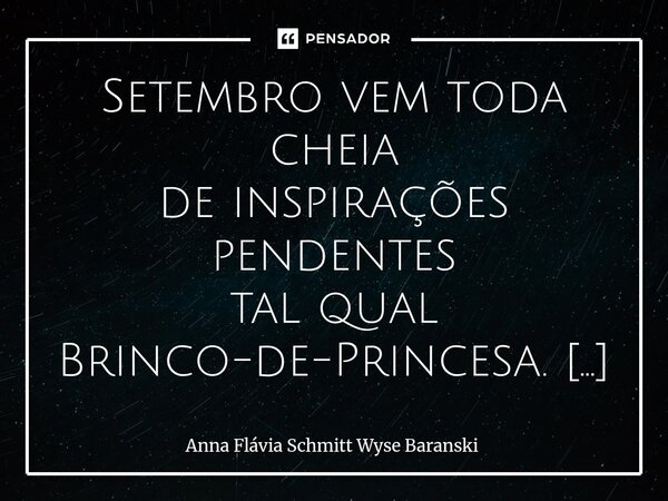 Setembro vem toda cheia de inspirações pendentes tal qual Brinco-de-Princesa. Quero que não se esqueça, que em mim corre a herança Farroupilha embora seja sere... Frase de Anna Flávia Schmitt Wyse Baranski.