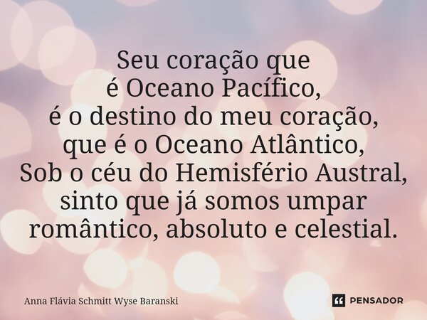 Seu coração que é Oceano Pacífico, é o destino do meu coração, que é o Oceano Atlântico, Sob o céu do Hemisfério Austral, sinto que já somos umpar romântico, ab... Frase de Anna Flávia Schmitt Wyse Baranski.