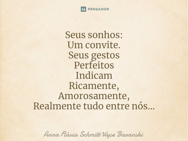 ⁠Seus sonhos: Um convite. Seus gestos Perfeitos Indicam Ricamente, Amorosamente, Realmente tudo entre nós...... Frase de Anna Flávia Schmitt Wyse Baranski.