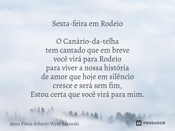 Sexta-feira em Rodeio O Canário-da-telha tem cantado que em breve você virá para Rodeio para viver a nossa história de amor que hoje em silêncio cresce e será s... Frase de Anna Flávia Schmitt Wyse Baranski.