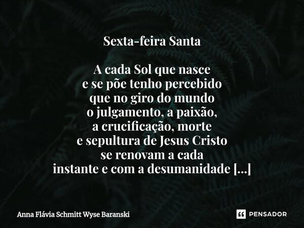 Sexta-feira Santa A cada Sol que nasce e se põe tenho percebido que no giro do mundo o julgamento, a paixão, a crucificação, morte e sepultura de Jesus Cristo ... Frase de Anna Flávia Schmitt Wyse Baranski.