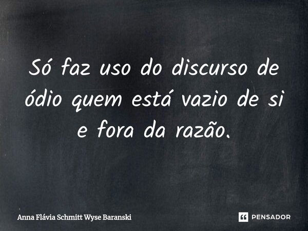 Só faz uso do discurso de ódio quem está vazio de si e fora da razão.... Frase de Anna Flávia Schmitt Wyse Baranski.