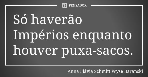 Só haverão Impérios enquanto houver puxa-sacos.... Frase de Anna Flávia Schmitt Wyse Baranski.