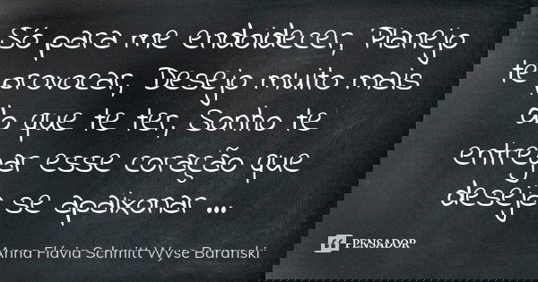 Só para me endoidecer, Planejo te provocar, Desejo muito mais do que te ter, Sonho te entregar esse coração que deseja se apaixonar ...... Frase de Anna Flávia Schmitt Wyse Baranski.