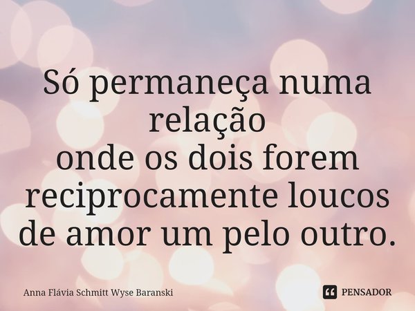 ⁠Só permaneça numa relação
onde os dois forem
reciprocamente loucos
de amor um pelo outro.... Frase de Anna Flávia Schmitt Wyse Baranski.