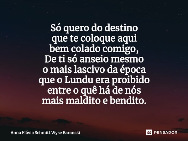 ⁠Só quero do destino que te coloque aqui bem colado comigo, De ti só anseio mesmo o mais lascivo da época que o Lundu era proibido entre o quê há de nós mais ma... Frase de Anna Flávia Schmitt Wyse Baranski.