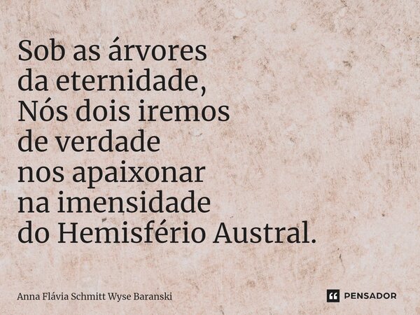 ⁠Sob as árvores da eternidade, Nós dois iremos de verdade nos apaixonar na imensidade do Hemisfério Austral.... Frase de Anna Flávia Schmitt Wyse Baranski.