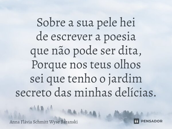 ⁠Sobre a sua pele hei de escrever a poesia que não pode ser dita, Porque nos teus olhos sei que tenho o jardim secreto das minhas delícias.... Frase de Anna Flávia Schmitt Wyse Baranski.