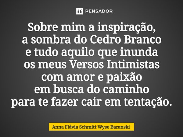 ⁠Sobre mim a inspiração, a sombra do Cedro Branco e tudo aquilo que inunda os meus Versos Intimistas com amor e paixão em busca do caminho para te fazer cair em... Frase de Anna Flávia Schmitt Wyse Baranski.