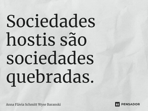 ⁠Sociedades hostis são sociedades quebradas.... Frase de Anna Flávia Schmitt Wyse Baranski.