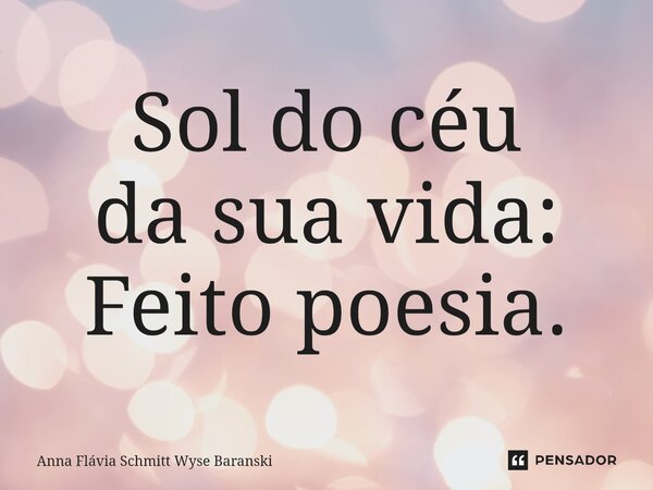 ⁠Sol do céu da sua vida: Feito poesia.... Frase de Anna Flávia Schmitt Wyse Baranski.