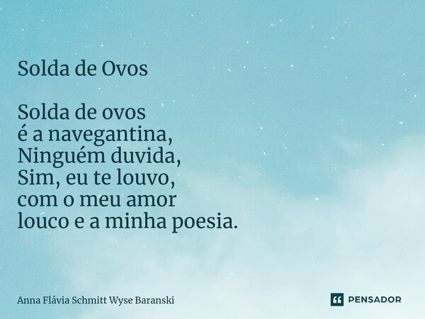 ⁠Solda de Ovos Solda de ovos é a navegantina, Ninguém duvida, Sim, eu te louvo, com o meu amor louco e a minha poesia.... Frase de Anna Flávia Schmitt Wyse Baranski.