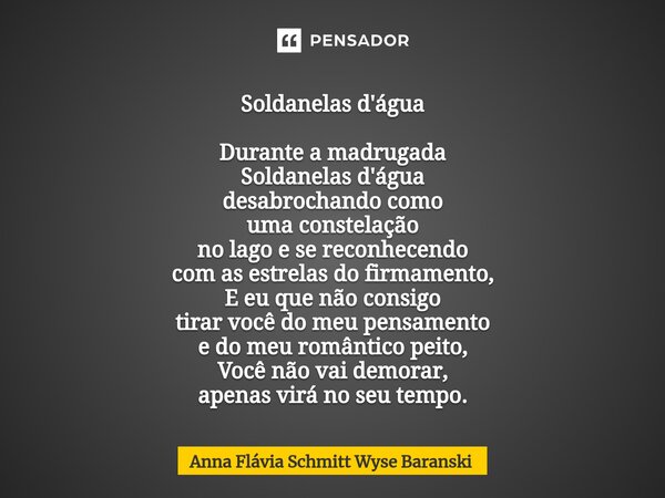 Soldanelas d'água Durante a madrugada Soldanelas d'água desabrochando como uma constelação no lago e se reconhecendo com as estrelas do firmamento, E eu que nã... Frase de Anna Flávia Schmitt Wyse Baranski.