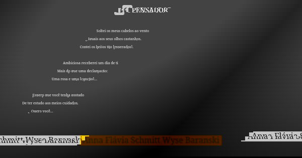 Soltei os meus cabelos ao vento Iguais aos seus olhos castanhos, Contei os beijos tão [esperados]. Ambiciosa receberei um dia de ti Mais do que uma declamação: ... Frase de Anna Flávia Schmitt Wyse Baranski.