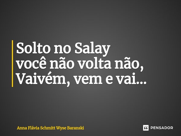 Solto no Salay você não volta não, Vaivém, vem e vai...... Frase de Anna Flávia Schmitt Wyse Baranski.