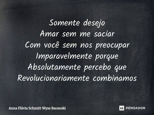 ⁠Somente desejo Amar sem me saciar Com você sem nos preocupar Imparavelmente porque Absolutamente percebo que Revolucionariamente combinamos... Frase de Anna Flávia Schmitt Wyse Baranski.