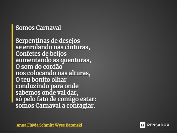 ⁠Somos Carnaval Serpentinas de desejos se enrolando nas cinturas, Confetes de beijos aumentando as quenturas, O som do cordão nos colocando nas alturas, O teu b... Frase de Anna Flávia Schmitt Wyse Baranski.