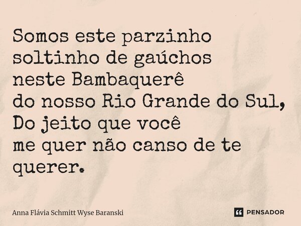 ⁠Somos este parzinho soltinho de gaúchos neste Bambaquerê do nosso Rio Grande do Sul, Do jeito que você me quer não canso de te querer.... Frase de Anna Flávia Schmitt Wyse Baranski.