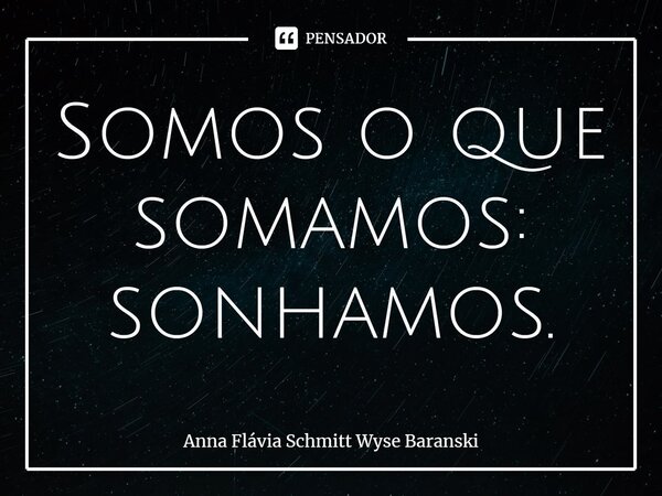 ⁠Somos o que somamos: sonhamos.... Frase de Anna Flávia Schmitt Wyse Baranski.