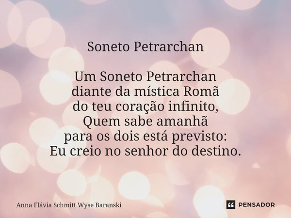 Soneto Petrarchan ⁠Um Soneto Petrarchan diante da mística Romã do teu coração infinito, Quem sabe amanhã para os dois está previsto: Eu creio no senhor do desti... Frase de Anna Flávia Schmitt Wyse Baranski.