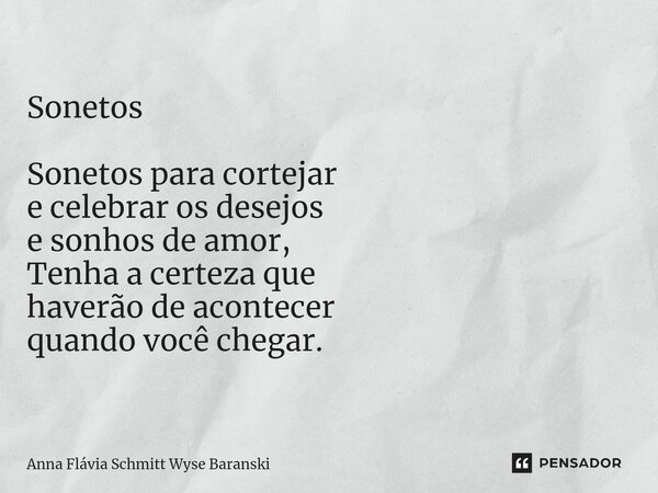 ⁠Sonetos Sonetos para cortejar e celebrar os desejos e sonhos de amor, Tenha a certeza que haverão de acontecer quando você chegar.... Frase de Anna Flávia Schmitt Wyse Baranski.