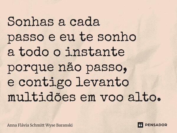 ⁠Sonhas a cada passo e eu te sonho a todo o instante porque não passo, e contigo levanto multidões em voo alto.... Frase de Anna Flávia Schmitt Wyse Baranski.