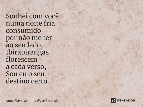 ⁠Sonhei com você numa noite fria consumido por não me ter ao seu lado, Ibirapirangas florescem a cada verso, Sou eu o seu destino certo.... Frase de Anna Flávia Schmitt Wyse Baranski.