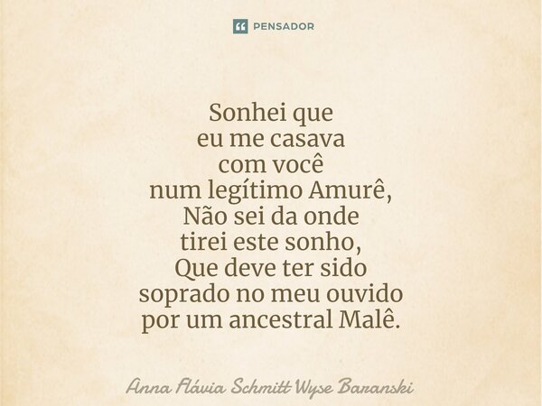 ⁠Sonhei que eu me casava com você num legítimo Amurê, Não sei da onde tirei este sonho, Que deve ter sido soprado no meu ouvido por um ancestral Malê.... Frase de Anna Flávia Schmitt Wyse Baranski.
