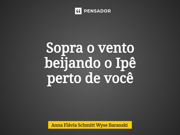 ⁠Sopra o vento beijando o Ipê perto de você... Frase de Anna Flávia Schmitt Wyse Baranski.