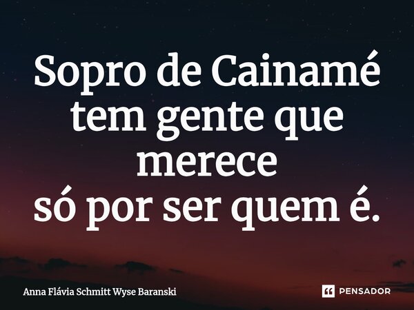 ⁠Sopro de Cainamé tem gente que merece só por ser quem é.... Frase de Anna Flávia Schmitt Wyse Baranski.