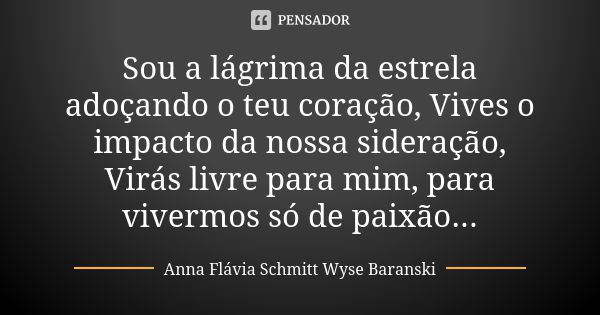 Sou a lágrima da estrela adoçando o teu coração, Vives o impacto da nossa sideração, Virás livre para mim, para vivermos só de paixão...... Frase de Anna Flávia Schmitt Wyse Baranski.