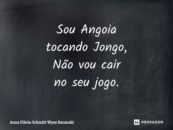⁠Sou Angoia tocando Jongo, Não vou cair no seu jogo.... Frase de Anna Flávia Schmitt Wyse Baranski.