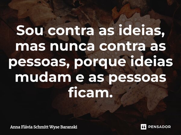 ⁠Sou contra as ideias, mas nunca contra as pessoas, porque ideias mudam e as pessoas ficam.... Frase de Anna Flávia Schmitt Wyse Baranski.