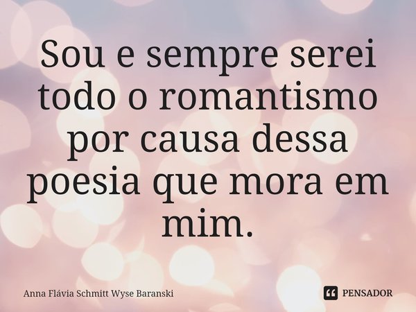 ⁠Sou e sempre serei todo o romantismo
por causa dessa poesia que mora em mim.... Frase de Anna Flávia Schmitt Wyse Baranski.