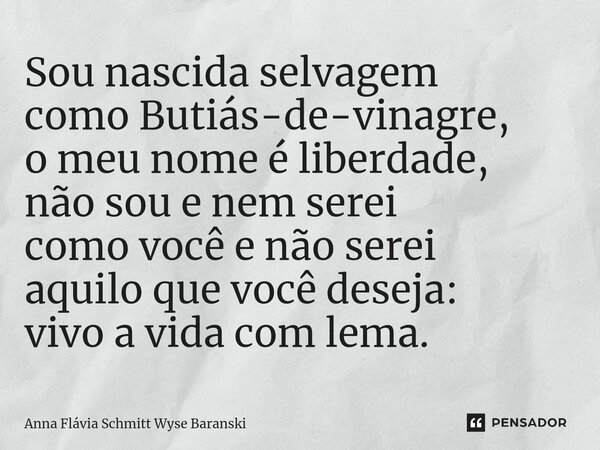 ⁠Sou nascida selvagem como Butiás-de-vinagre, o meu nome é liberdade, não sou e nem serei como você e não serei aquilo que você deseja: vivo a vida com lema.... Frase de Anna Flávia Schmitt Wyse Baranski.