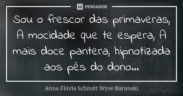 Sou o frescor das primaveras, A mocidade que te espera, A mais doce pantera, hipnotizada aos pés do dono...... Frase de Anna Flávia Schmitt Wyse Baranski.