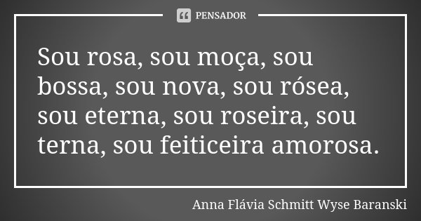 Sou rosa, sou moça, sou bossa, sou nova, sou rósea, sou eterna, sou roseira, sou terna,sou feiticeira amorosa.... Frase de Anna Flávia Schmitt Wyse Baranski.
