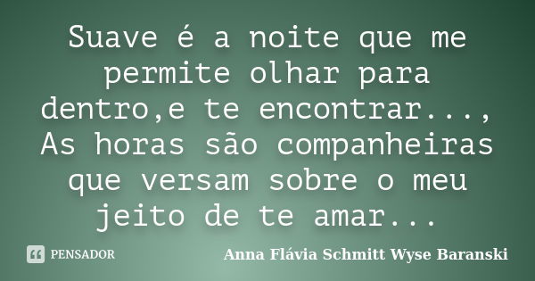 Suave é a noite que me permite olhar para dentro,e te encontrar..., As horas são companheiras que versam sobre o meu jeito de te amar...... Frase de Anna Flávia Schmitt Wyse Baranski.